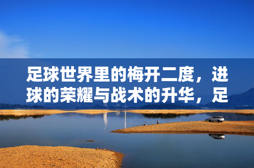足球世界里的梅开二度，进球的荣耀与战术的升华，足球世界里的梅开二度，进球的荣耀与战术的升华