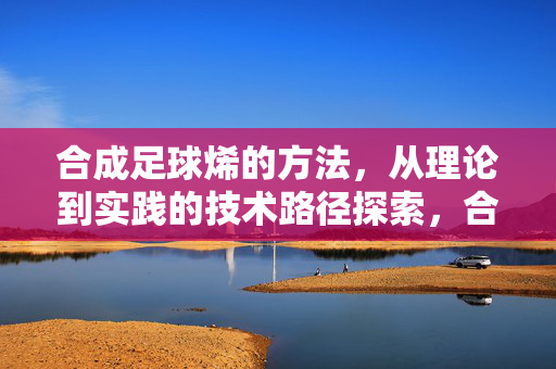 合成足球烯的方法,从理论到实践的技术路径探索,合成足球烯的方法,从理论到实践的技术路径探索