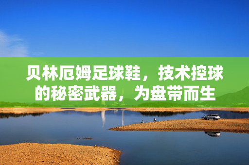 贝林厄姆足球鞋，技术控球的秘密武器，为盘带而生