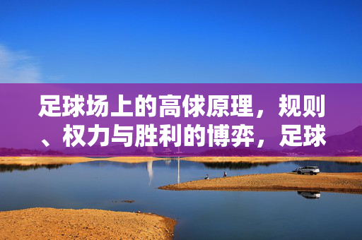 足球场上的高俅原理，规则、权力与胜利的博弈，足球场上的高俅原理，规则、权力与胜利的博弈