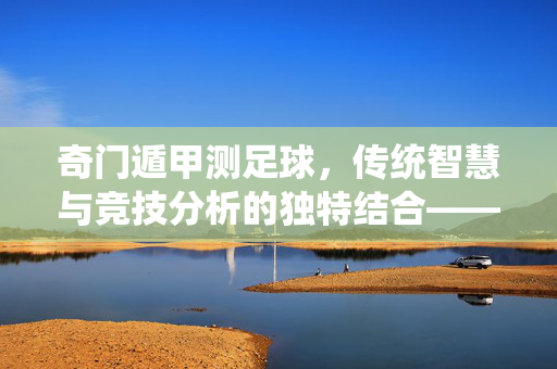 奇门遁甲测足球,传统智慧与竞技分析的独特结合——揭秘奇门测足球的方法与原理,奇门遁甲测足球,传统智慧与竞技分析的独特结合——揭秘奇门测足球的方法与原理