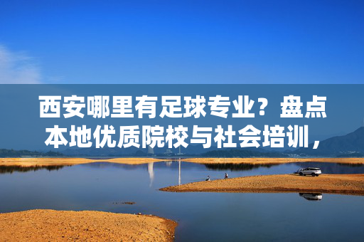 西安哪里有足球专业?盘点本地优质院校与社会培训,助力足球梦想启航,西安哪里有足球专业?盘点本地优质院校与社会培训,助力足球梦想启航
