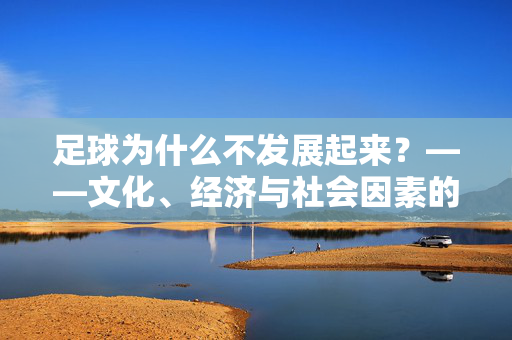 足球为什么不发展起来？——文化、经济与社会因素的多维审视，足球为什么不发展起来？——文化、经济与社会因素的多维审视