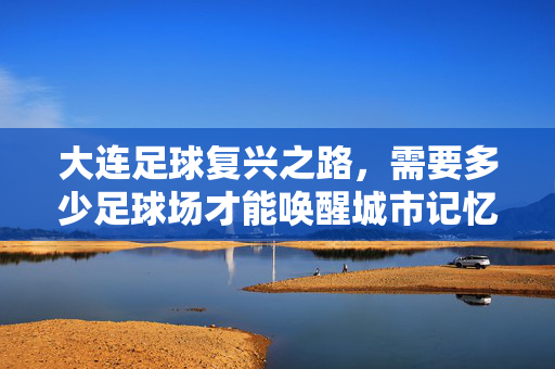 大连足球复兴之路，需要多少足球场才能唤醒城市记忆？大连足球复兴之路，需要多少足球场才能唤醒城市记忆？