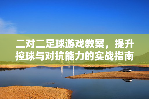 二对二足球游戏教案,提升控球与对抗能力的实战指南,二对二足球游戏教案,提升控球与对抗能力的实战指南