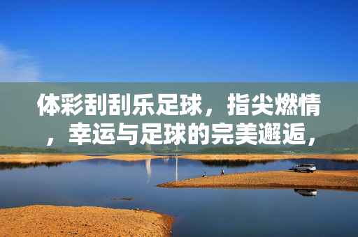 体彩刮刮乐足球，指尖燃情，幸运与足球的完美邂逅，体彩刮刮乐足球，指尖燃情，幸运与足球的完美邂逅