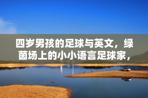 四岁男孩的足球与英文，绿茵场上的小小语言足球家，四岁男孩的足球与英文，绿茵场上的小小语言足球家