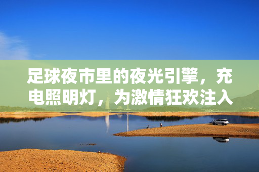 足球夜市里的夜光引擎，充电照明灯，为激情狂欢注入便利与温暖，足球夜市里的夜光引擎，充电照明灯为激情狂欢注入便利与温暖