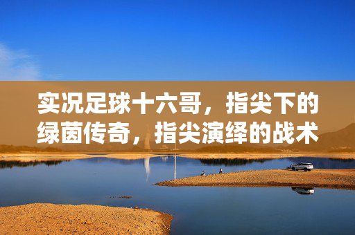 实况足球十六哥，指尖下的绿茵传奇，指尖演绎的战术智慧