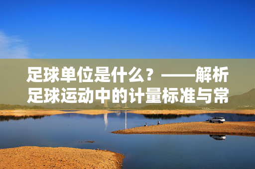 足球单位是什么？——解析足球运动中的计量标准与常用单位