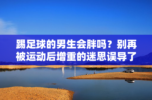 踢足球的男生会胖吗?别再被运动后增重的迷思误导了