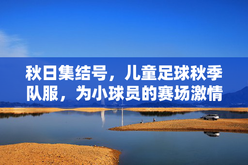 秋日集结号，儿童足球秋季队服，为小球员的赛场激情添彩，秋日集结号，儿童足球秋季队服，为小球员的赛场激情添彩