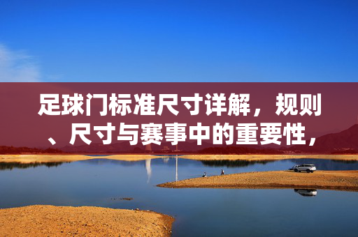 足球门标准尺寸详解,规则、尺寸与赛事中的重要性,足球门标准尺寸详解,规则、尺寸及赛事中的重要性