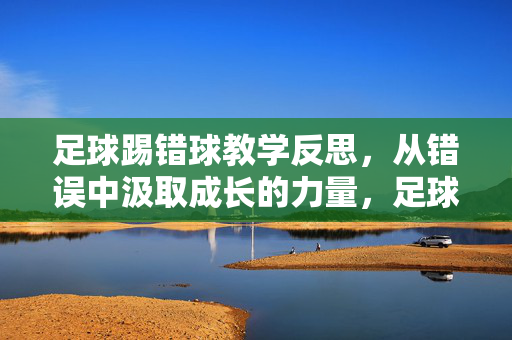 足球踢错球教学反思,从错误中汲取成长的力量,足球踢错球教学反思,从错误中汲取成长的力量