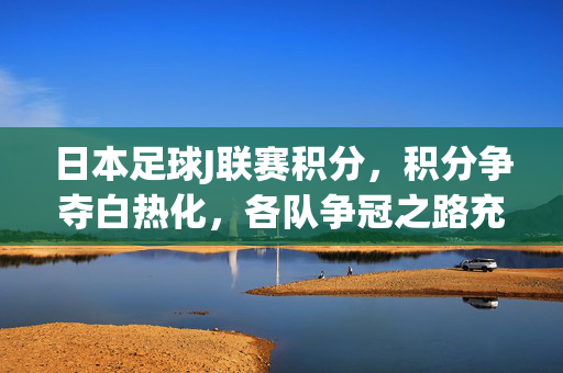 日本足球J联赛积分，积分争夺白热化，各队争冠之路充满变数
