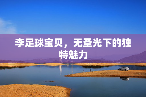 李足球宝贝，无圣光下的独特魅力