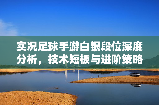 实况足球手游白银段位深度分析，技术短板与进阶策略的突破路径