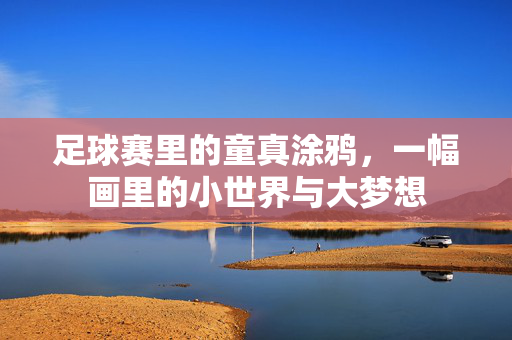足球赛里的童真涂鸦，一幅画里的小世界与大梦想