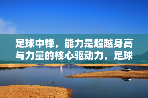 足球中锋，能力是超越身高与力量的核心驱动力，足球中锋，能力是超越身高与力量的核心驱动力