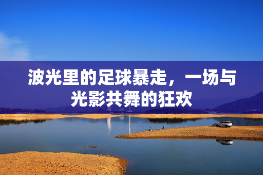波光里的足球暴走，一场与光影共舞的狂欢