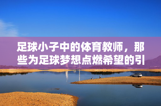足球小子中的体育教师，那些为足球梦想点燃希望的引路人