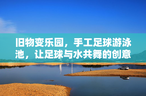 旧物变乐园，手工足球游泳池，让足球与水共舞的创意玩法