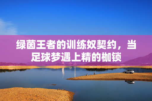 绿茵王者的训练奴契约，当足球梦遇上精的枷锁