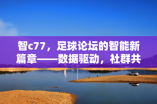 智c77，足球论坛的智能新篇章——数据驱动，社群共鸣，重塑球迷体验