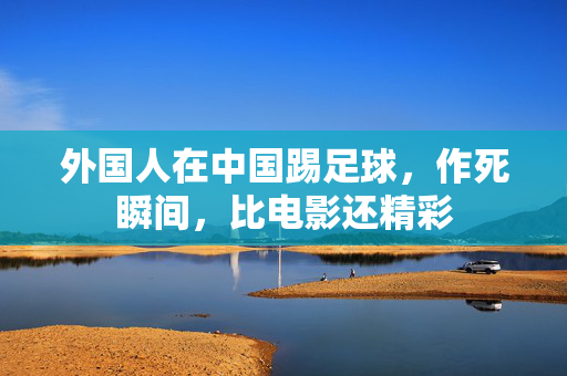 外国人在中国踢足球，作死瞬间，比电影还精彩