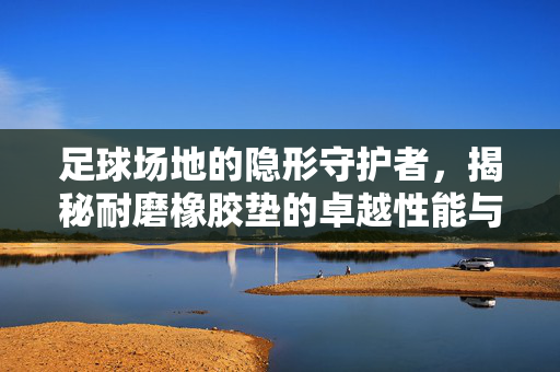 足球场地的隐形守护者，揭秘耐磨橡胶垫的卓越性能与广泛应用