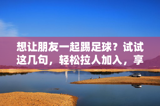 想让朋友一起踢足球？试试这几句，轻松拉人加入，享受绿茵场上的快乐