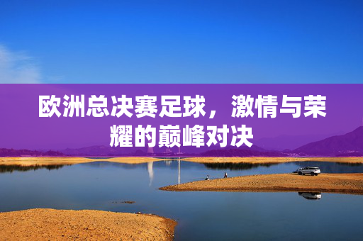欧洲总决赛足球，激情与荣耀的巅峰对决