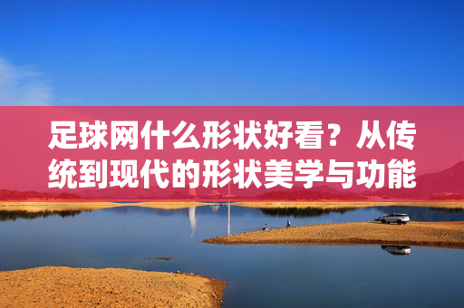 足球网什么形状好看？从传统到现代的形状美学与功能解析