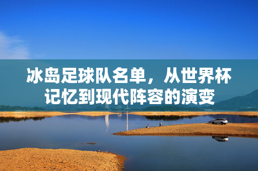 冰岛足球队名单，从世界杯记忆到现代阵容的演变