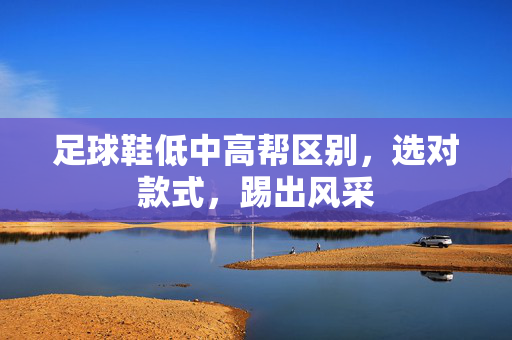 足球鞋低中高帮区别，选对款式，踢出风采