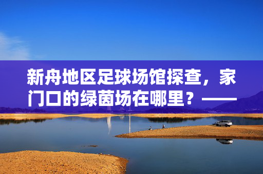 新舟地区足球场馆探查,家门口的绿茵场在哪里?——探寻新舟居民的足球需求与场地现状
