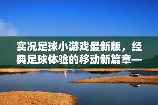 实况足球小游戏最新版，经典足球体验的移动新篇章——带你重温绿茵场的激情与策略，实况足球小游戏最新版，经典足球体验的移动新篇章——带你重温绿茵场的激情与策略