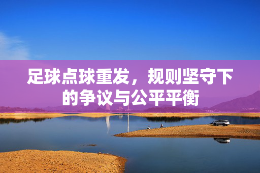足球点球重发，规则坚守下的争议与公平平衡