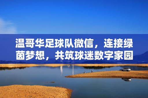 温哥华足球队微信，连接绿茵梦想，共筑球迷数字家园