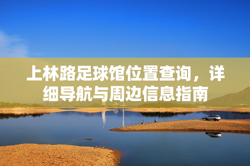 上林路足球馆位置查询，详细导航与周边信息指南