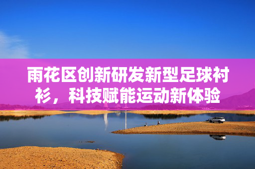雨花区创新研发新型足球衬衫，科技赋能运动新体验