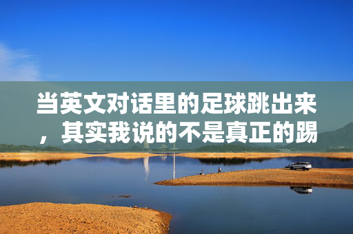 当英文对话里的足球跳出来，其实我说的不是真正的踢球——日常交流中的比喻与误解