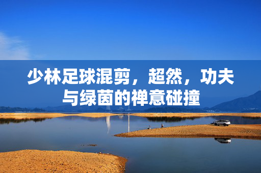 少林足球混剪，超然，功夫与绿茵的禅意碰撞