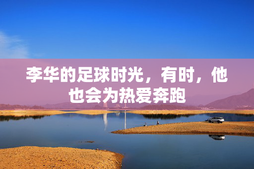 李华的足球时光，有时，他也会为热爱奔跑