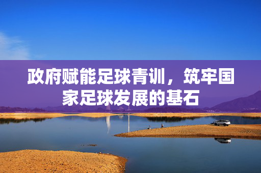 政府赋能足球青训，筑牢国家足球发展的基石