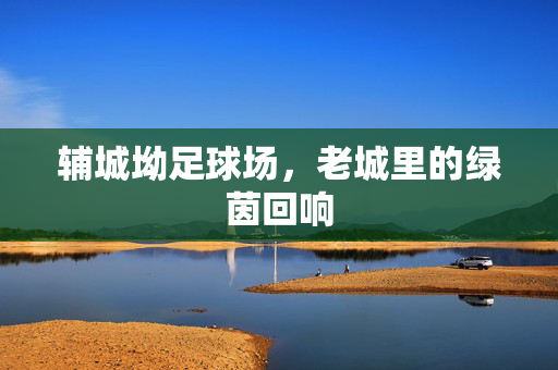 辅城坳足球场，老城里的绿茵回响