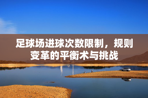 足球场进球次数限制，规则变革的平衡术与挑战