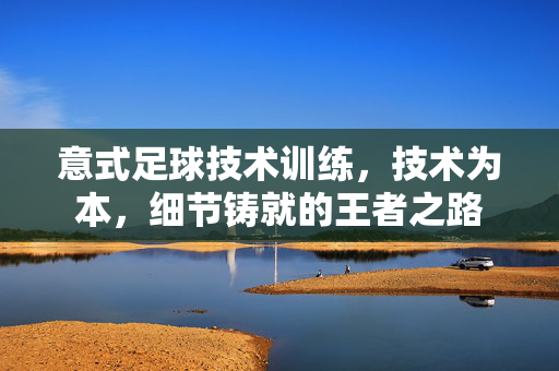 意式足球技术训练，技术为本，细节铸就的王者之路
