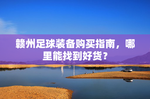 赣州足球装备购买指南，哪里能找到好货？