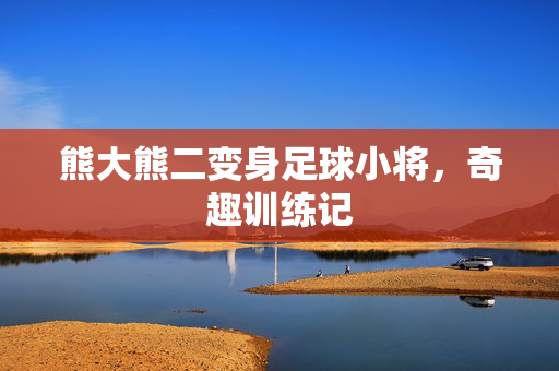 熊大熊二变身足球小将，奇趣训练记